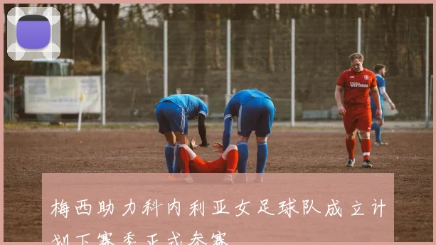 梅西助力科内利亚女足球队成立计划下赛季正式参赛