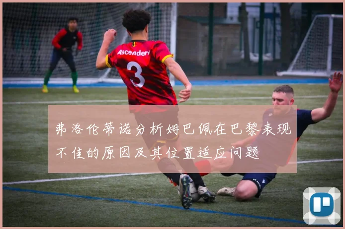 弗洛伦蒂诺分析姆巴佩在巴黎表现不佳的原因及其位置适应问题