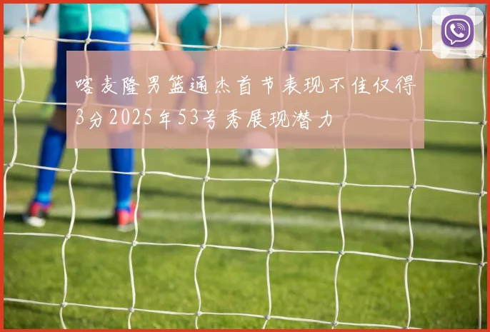 喀麦隆男篮通杰首节表现不佳仅得3分2025年53号秀展现潜力
