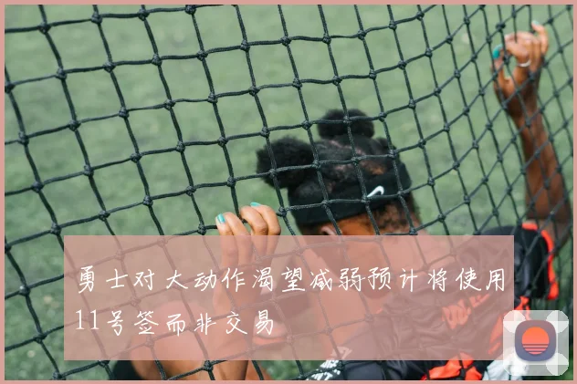 勇士对大动作渴望减弱预计将使用11号签而非交易