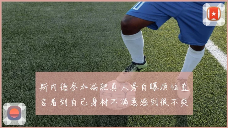 斯内德参加减肥真人秀自曝烦恼直言看到自己身材不满意感到很不爽