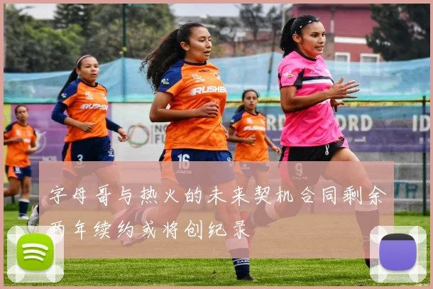 字母哥与热火的未来契机合同剩余两年续约或将创纪录