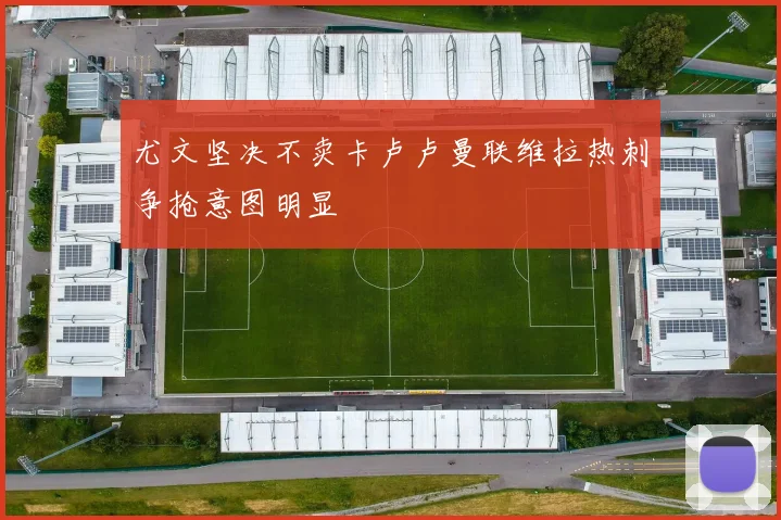 尤文坚决不卖卡卢卢曼联维拉热刺争抢意图明显