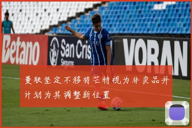曼联坚定不移将芒特视为非卖品并计划为其调整新位置