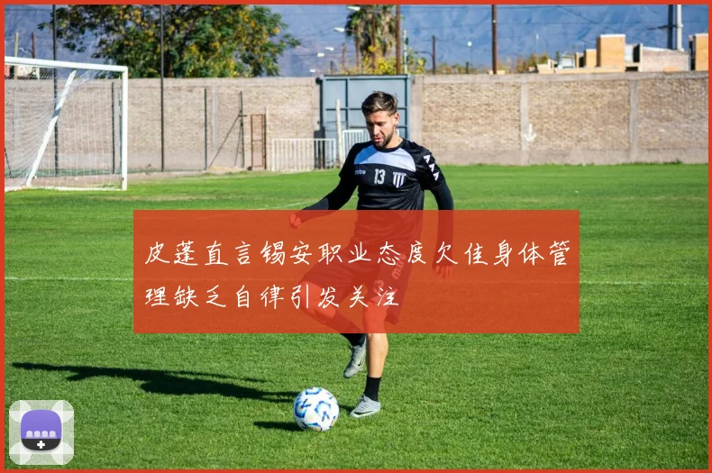 皮蓬直言锡安职业态度欠佳身体管理缺乏自律引发关注