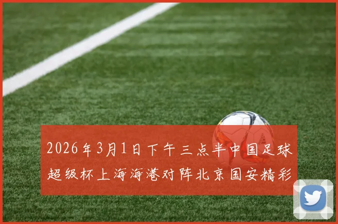 2026年3月1日下午三点半中国足球超级杯上海海港对阵北京国安精彩对决即将上演