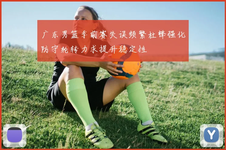 广东男篮季前赛失误频繁杜锋强化防守轮转力求提升稳定性