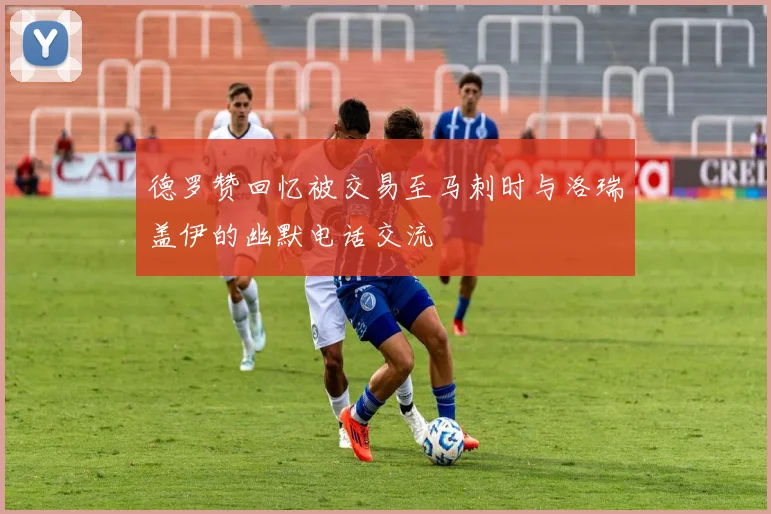 德罗赞回忆被交易至马刺时与洛瑞盖伊的幽默电话交流