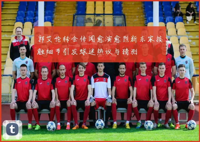 郭艾伦转会传闻愈演愈烈新东家接触细节引发球迷热议与猜测
