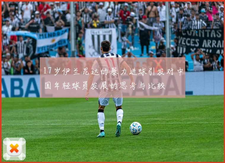 17岁伊兰昆达的暴力进球引发对中国年轻球员发展的思考与比较